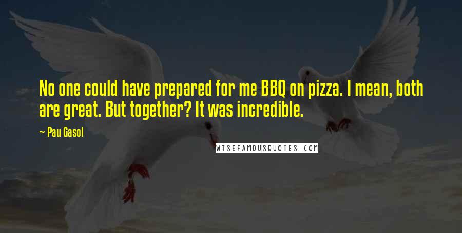 Pau Gasol Quotes: No one could have prepared for me BBQ on pizza. I mean, both are great. But together? It was incredible.