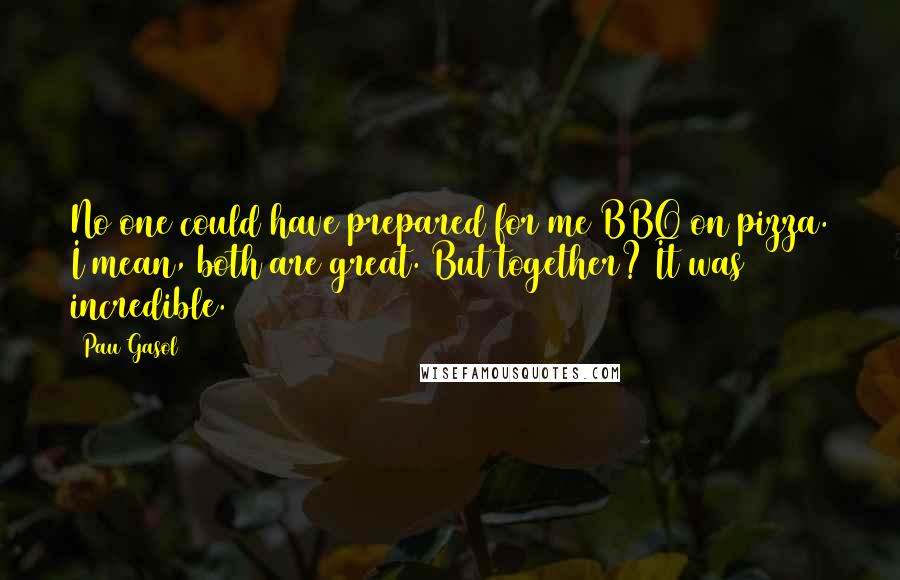 Pau Gasol Quotes: No one could have prepared for me BBQ on pizza. I mean, both are great. But together? It was incredible.