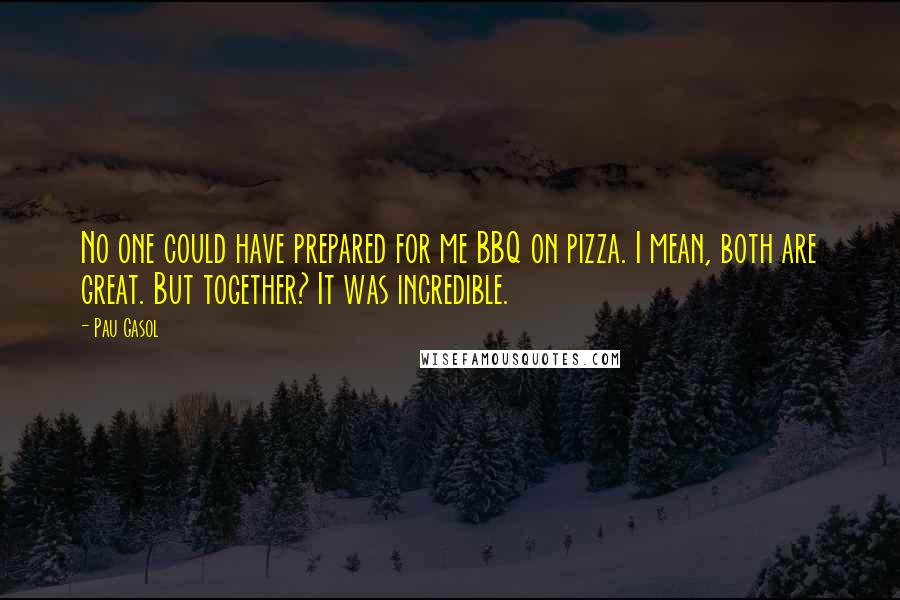 Pau Gasol Quotes: No one could have prepared for me BBQ on pizza. I mean, both are great. But together? It was incredible.