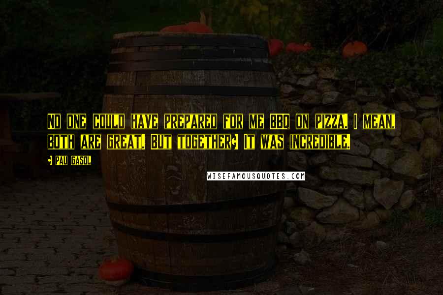 Pau Gasol Quotes: No one could have prepared for me BBQ on pizza. I mean, both are great. But together? It was incredible.
