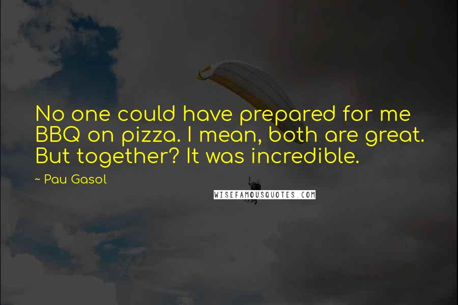 Pau Gasol Quotes: No one could have prepared for me BBQ on pizza. I mean, both are great. But together? It was incredible.