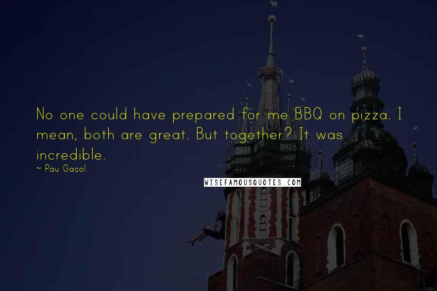 Pau Gasol Quotes: No one could have prepared for me BBQ on pizza. I mean, both are great. But together? It was incredible.