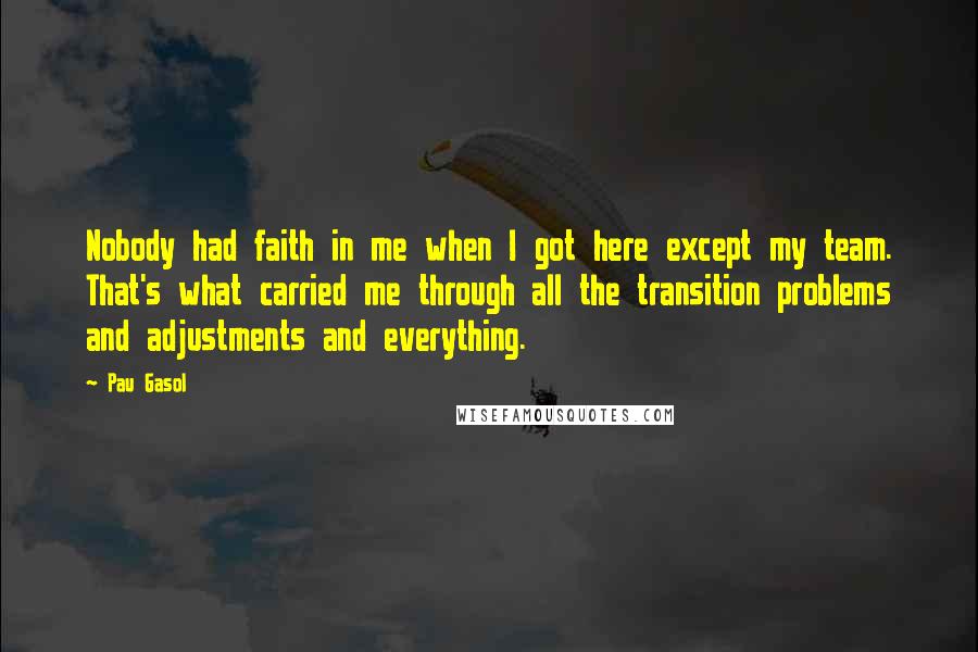 Pau Gasol Quotes: Nobody had faith in me when I got here except my team. That's what carried me through all the transition problems and adjustments and everything.