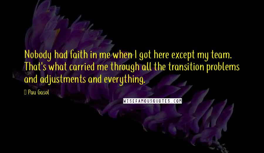 Pau Gasol Quotes: Nobody had faith in me when I got here except my team. That's what carried me through all the transition problems and adjustments and everything.