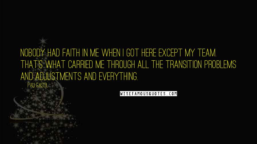 Pau Gasol Quotes: Nobody had faith in me when I got here except my team. That's what carried me through all the transition problems and adjustments and everything.