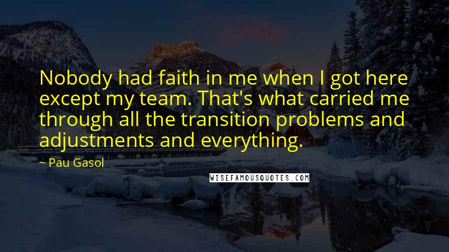 Pau Gasol Quotes: Nobody had faith in me when I got here except my team. That's what carried me through all the transition problems and adjustments and everything.