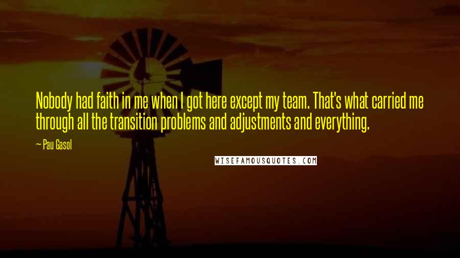 Pau Gasol Quotes: Nobody had faith in me when I got here except my team. That's what carried me through all the transition problems and adjustments and everything.