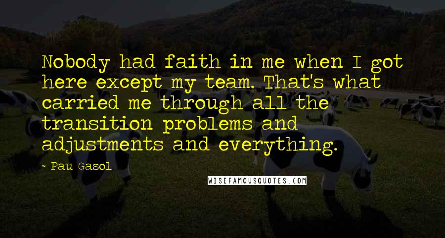 Pau Gasol Quotes: Nobody had faith in me when I got here except my team. That's what carried me through all the transition problems and adjustments and everything.