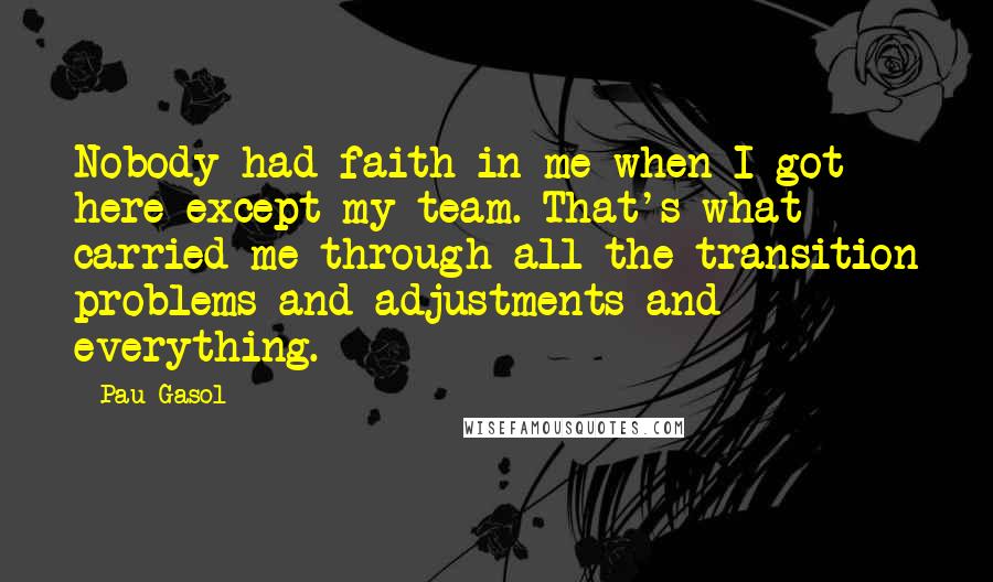 Pau Gasol Quotes: Nobody had faith in me when I got here except my team. That's what carried me through all the transition problems and adjustments and everything.