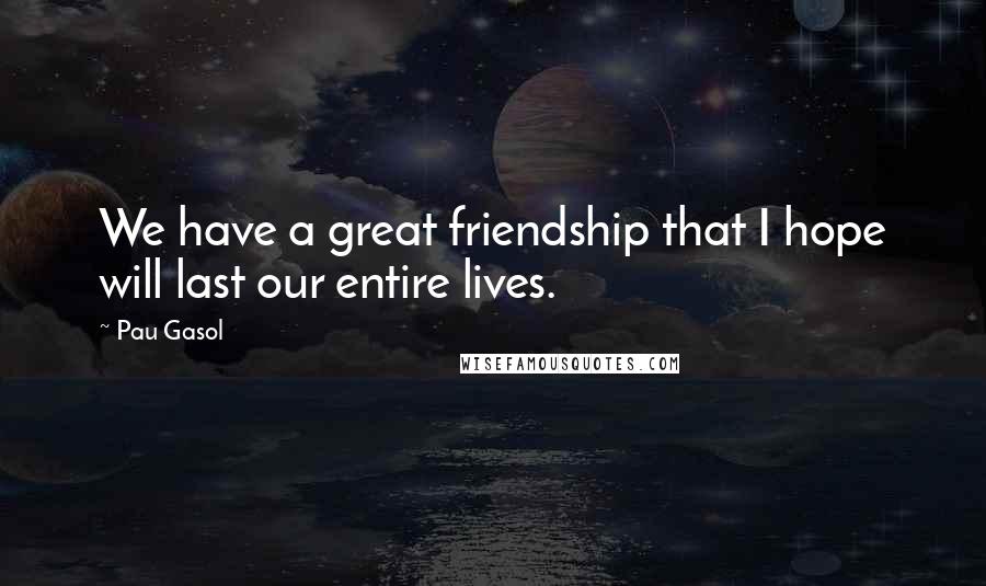 Pau Gasol Quotes: We have a great friendship that I hope will last our entire lives.