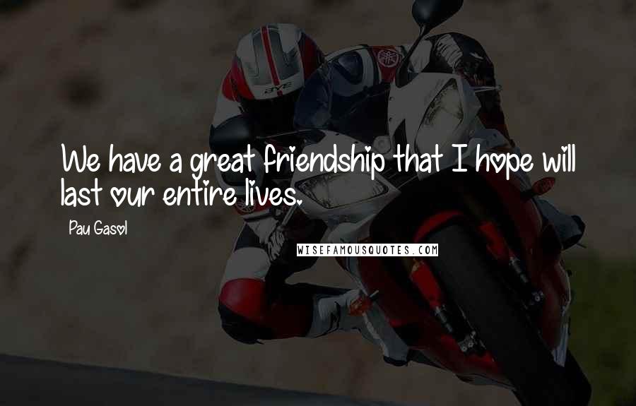 Pau Gasol Quotes: We have a great friendship that I hope will last our entire lives.