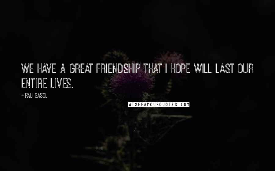 Pau Gasol Quotes: We have a great friendship that I hope will last our entire lives.