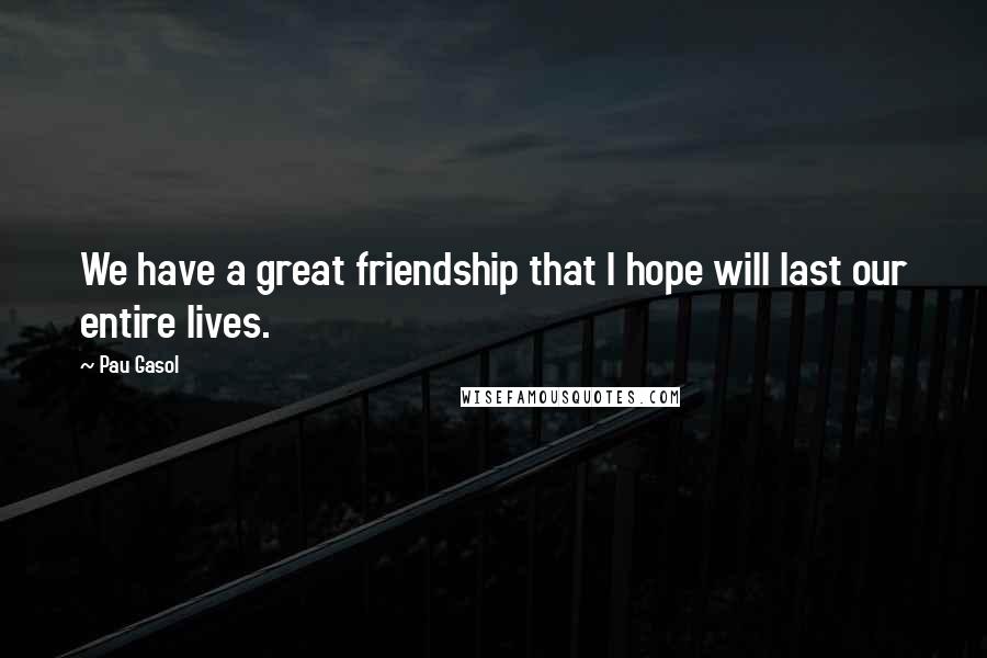 Pau Gasol Quotes: We have a great friendship that I hope will last our entire lives.