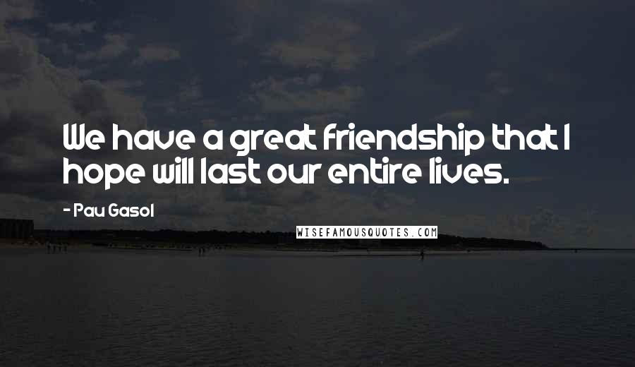 Pau Gasol Quotes: We have a great friendship that I hope will last our entire lives.