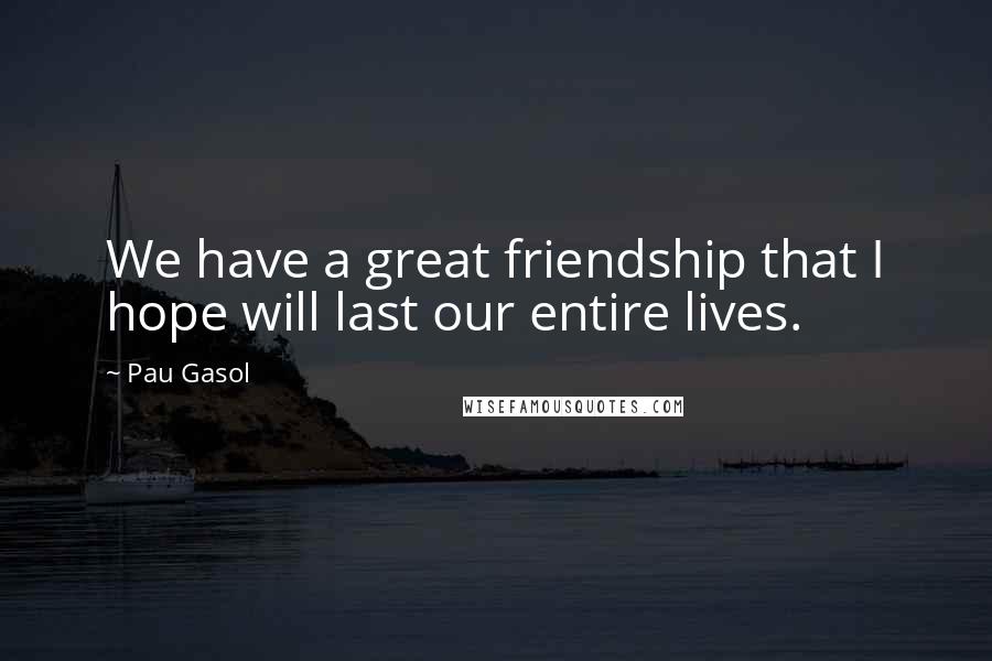 Pau Gasol Quotes: We have a great friendship that I hope will last our entire lives.