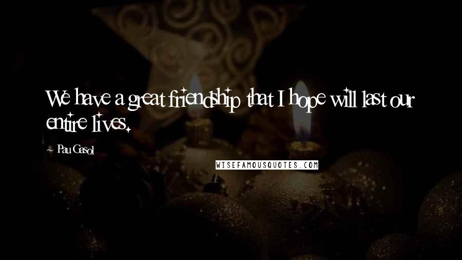 Pau Gasol Quotes: We have a great friendship that I hope will last our entire lives.