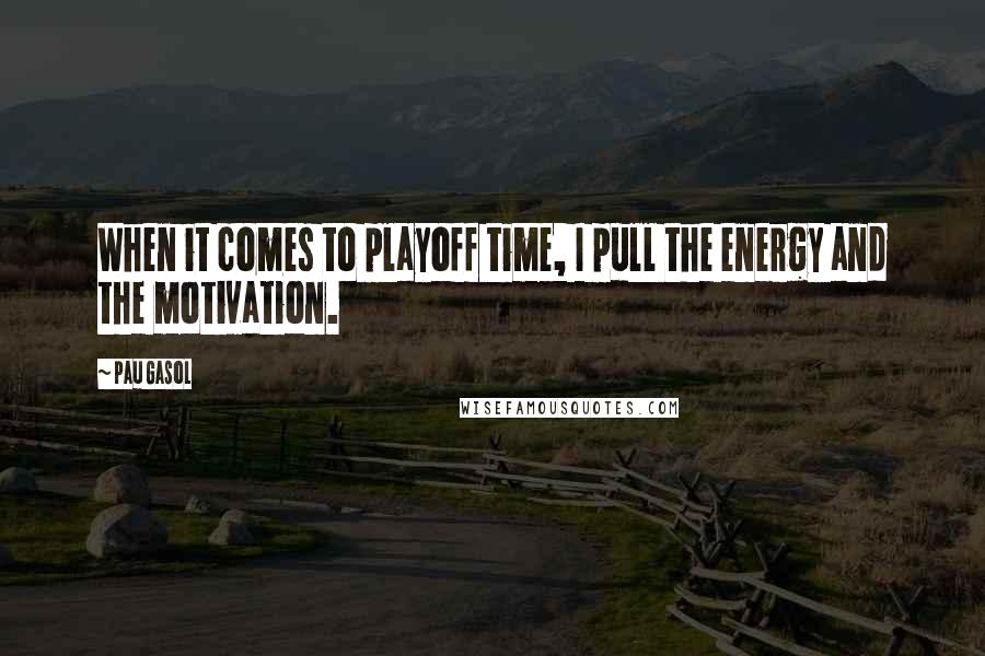 Pau Gasol Quotes: When it comes to playoff time, I pull the energy and the motivation.