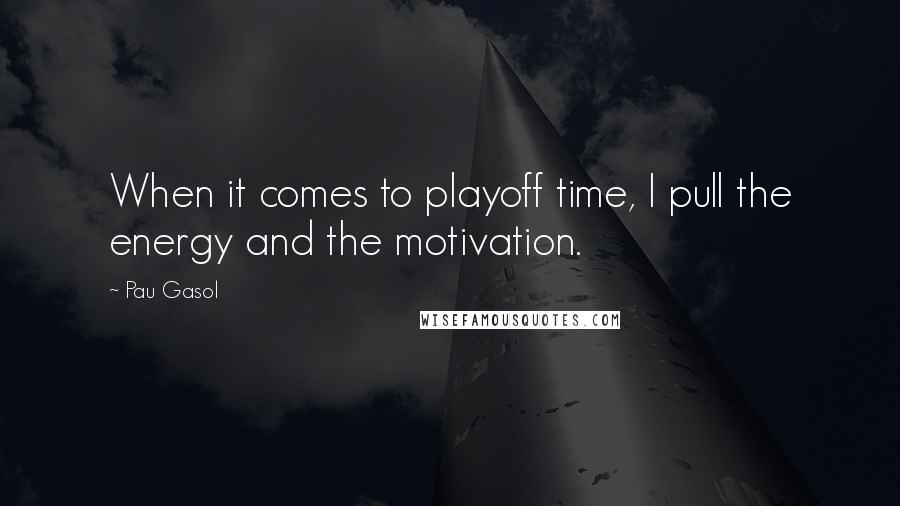 Pau Gasol Quotes: When it comes to playoff time, I pull the energy and the motivation.