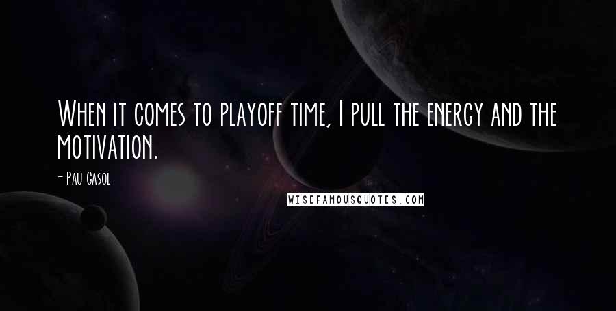 Pau Gasol Quotes: When it comes to playoff time, I pull the energy and the motivation.