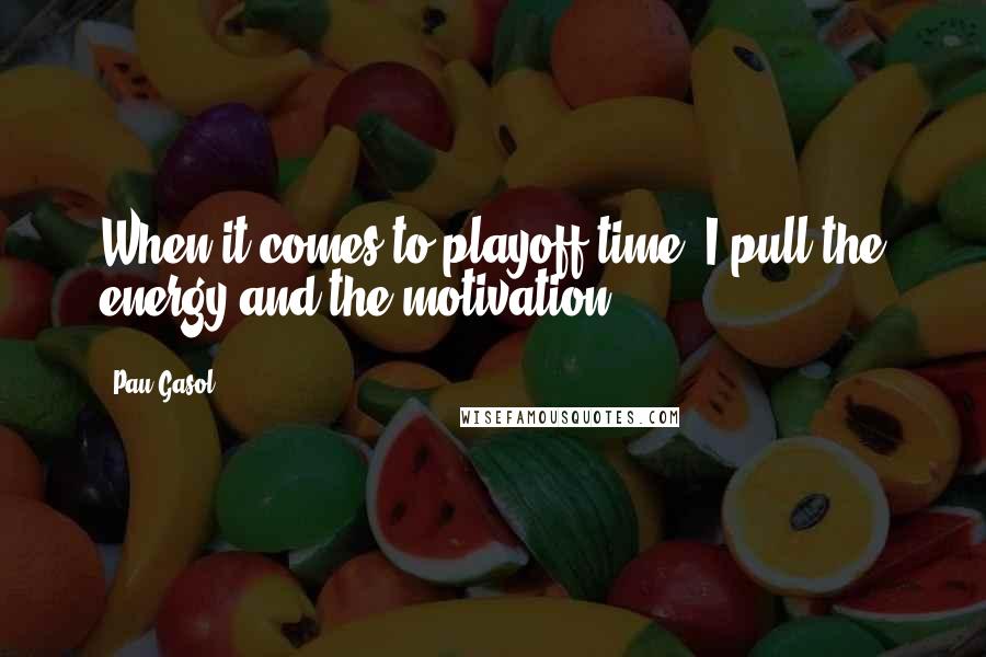 Pau Gasol Quotes: When it comes to playoff time, I pull the energy and the motivation.