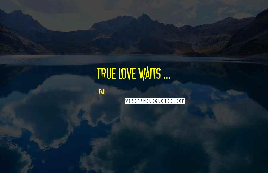 Pau Quotes: True love waits ...