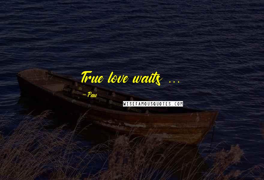 Pau Quotes: True love waits ...