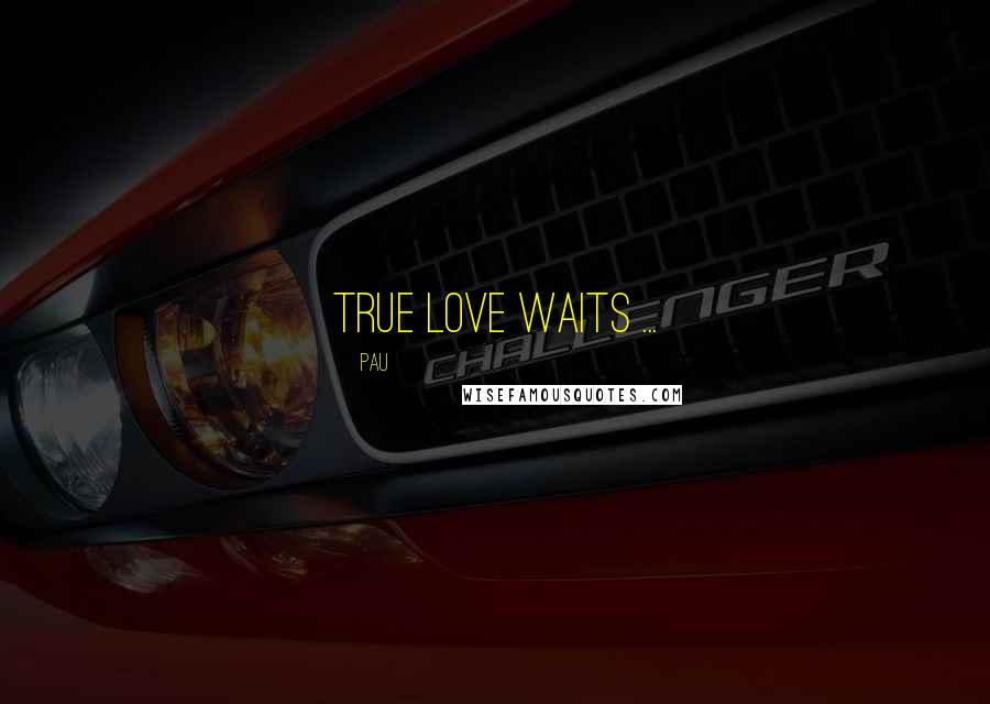 Pau Quotes: True love waits ...