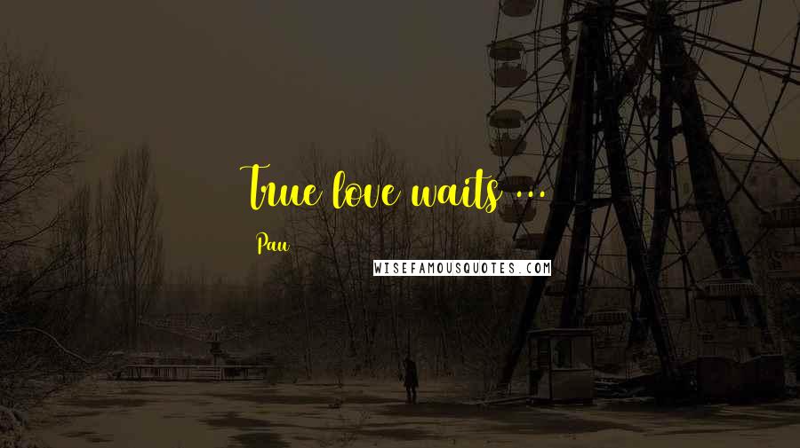 Pau Quotes: True love waits ...