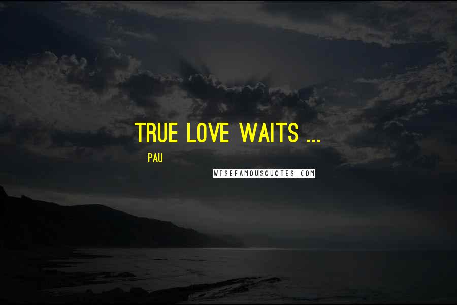 Pau Quotes: True love waits ...