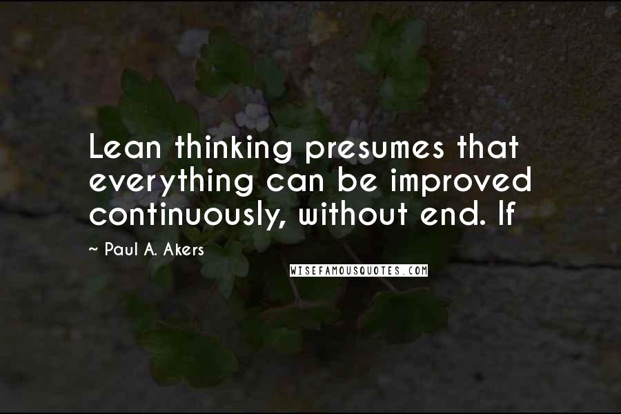 Paul A. Akers Quotes: Lean thinking presumes that everything can be improved continuously, without end. If