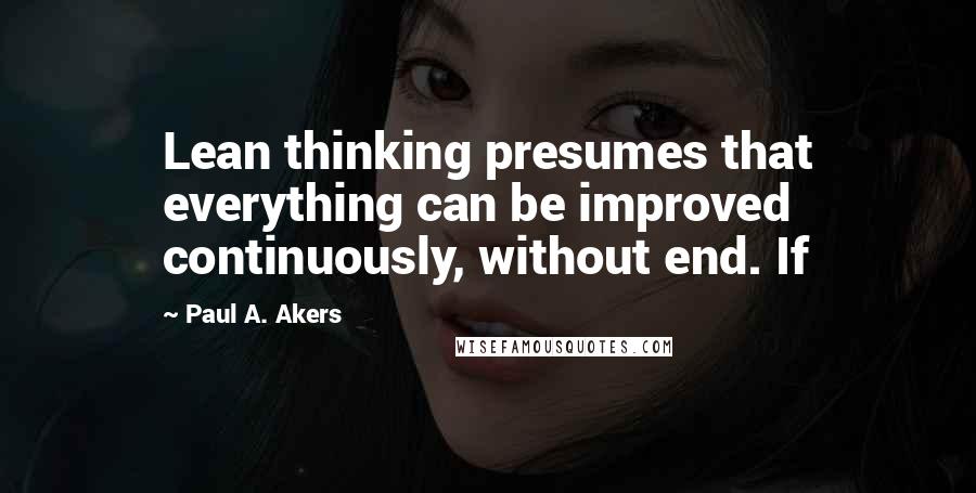 Paul A. Akers Quotes: Lean thinking presumes that everything can be improved continuously, without end. If