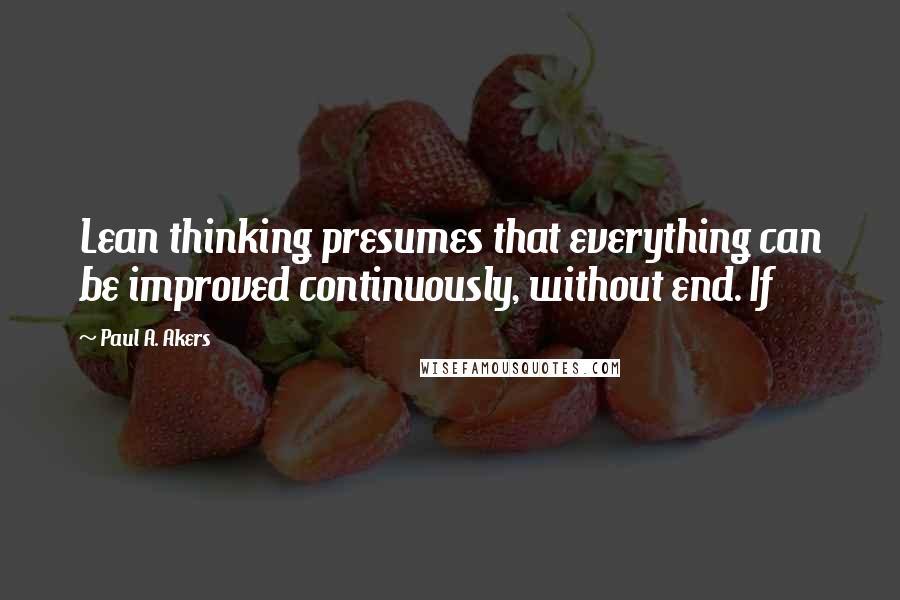 Paul A. Akers Quotes: Lean thinking presumes that everything can be improved continuously, without end. If