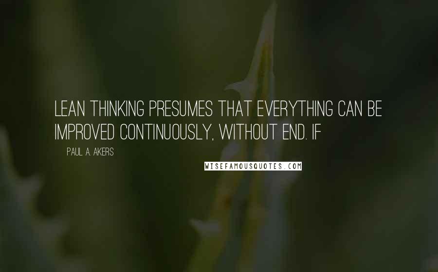 Paul A. Akers Quotes: Lean thinking presumes that everything can be improved continuously, without end. If