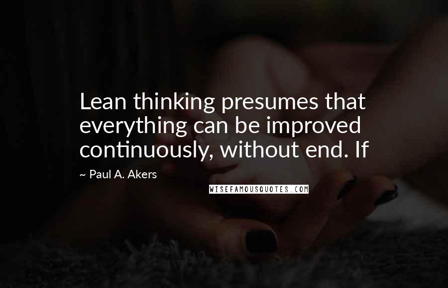 Paul A. Akers Quotes: Lean thinking presumes that everything can be improved continuously, without end. If