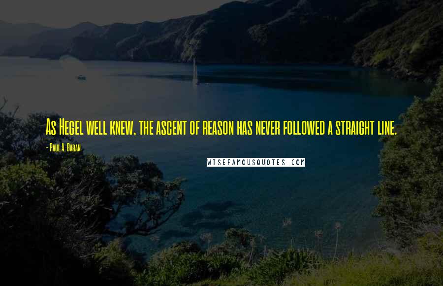 Paul A. Baran Quotes: As Hegel well knew, the ascent of reason has never followed a straight line.