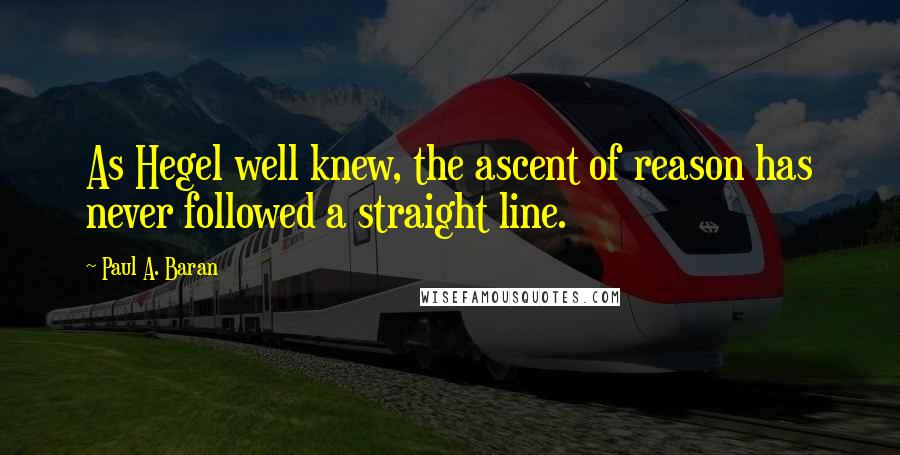 Paul A. Baran Quotes: As Hegel well knew, the ascent of reason has never followed a straight line.
