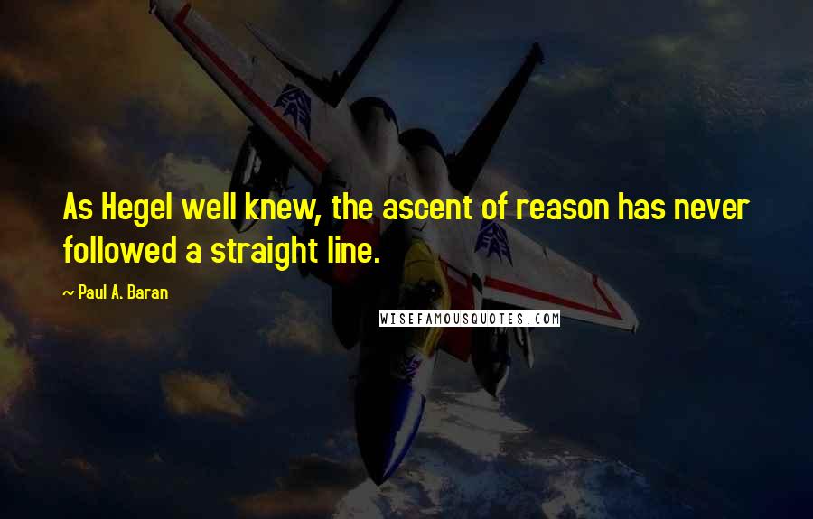 Paul A. Baran Quotes: As Hegel well knew, the ascent of reason has never followed a straight line.