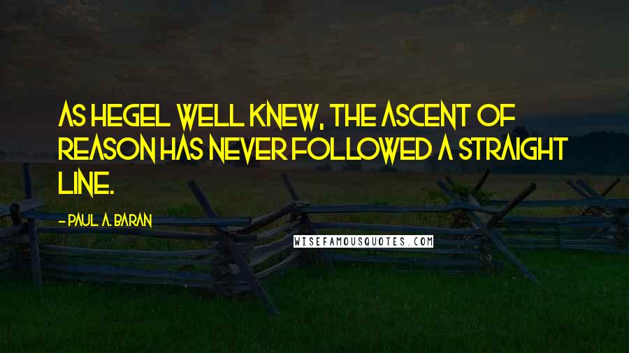 Paul A. Baran Quotes: As Hegel well knew, the ascent of reason has never followed a straight line.