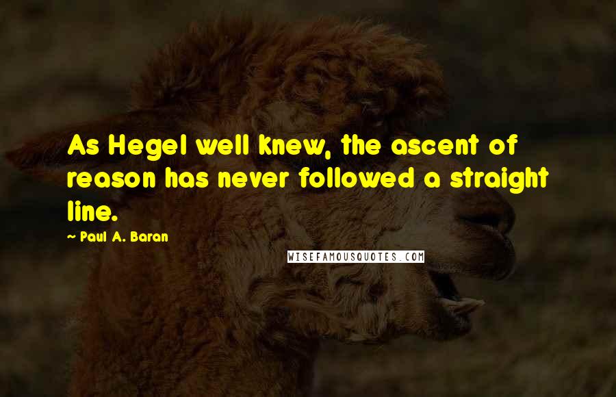 Paul A. Baran Quotes: As Hegel well knew, the ascent of reason has never followed a straight line.