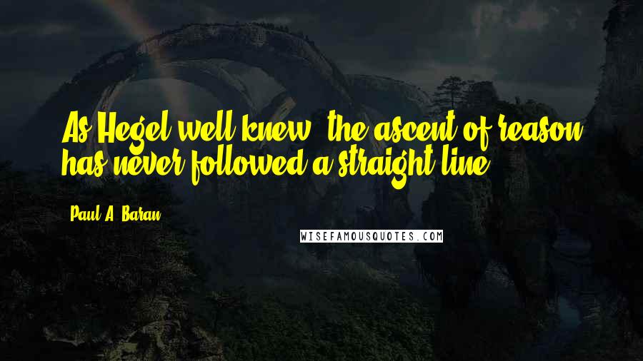 Paul A. Baran Quotes: As Hegel well knew, the ascent of reason has never followed a straight line.