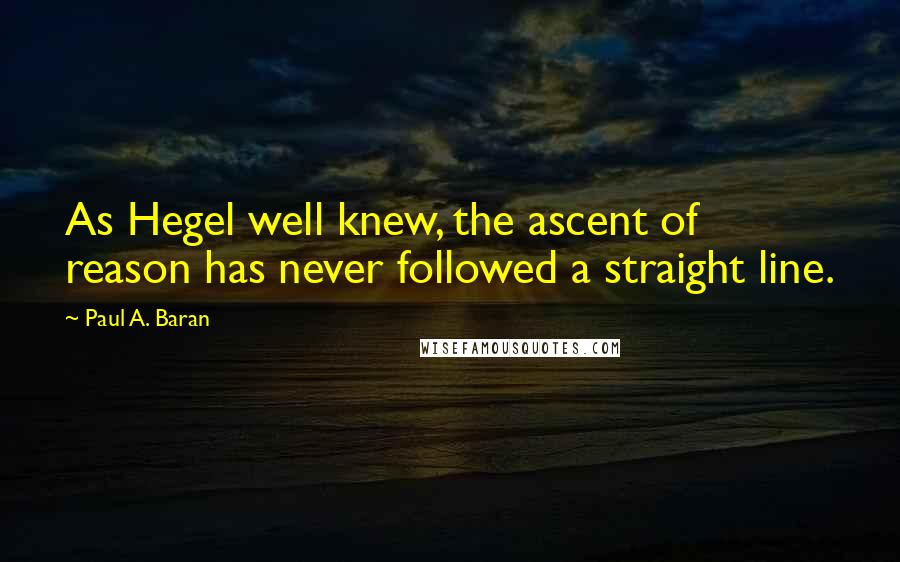 Paul A. Baran Quotes: As Hegel well knew, the ascent of reason has never followed a straight line.