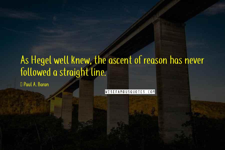 Paul A. Baran Quotes: As Hegel well knew, the ascent of reason has never followed a straight line.