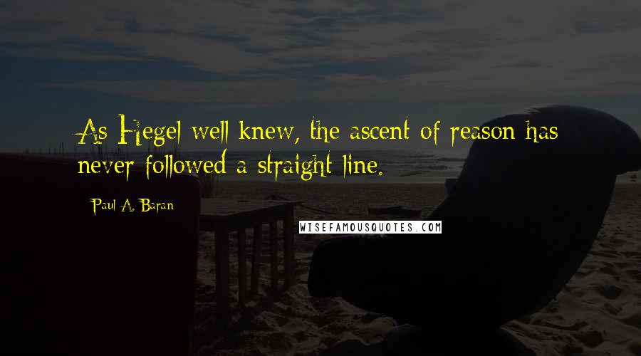 Paul A. Baran Quotes: As Hegel well knew, the ascent of reason has never followed a straight line.