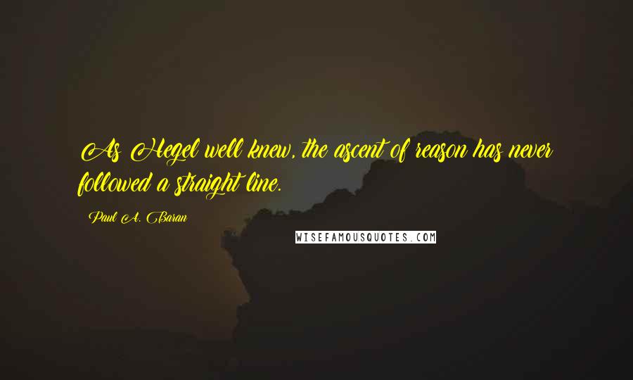 Paul A. Baran Quotes: As Hegel well knew, the ascent of reason has never followed a straight line.