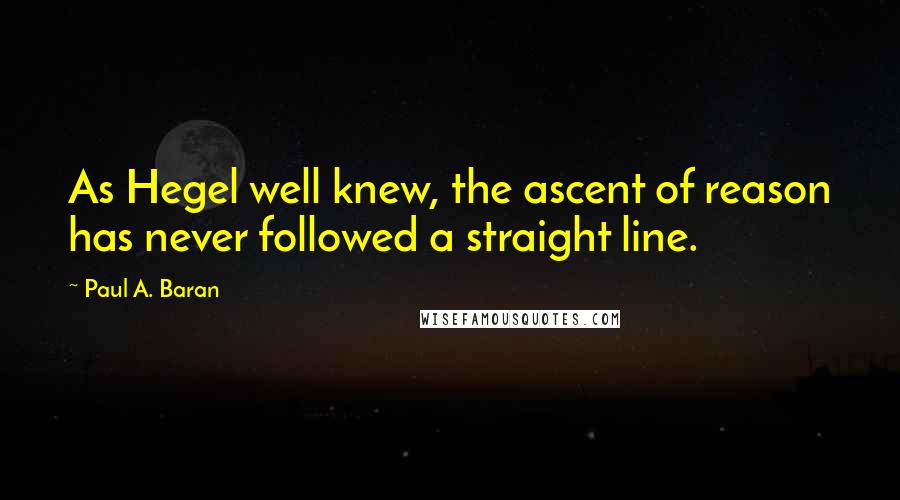 Paul A. Baran Quotes: As Hegel well knew, the ascent of reason has never followed a straight line.