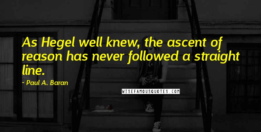 Paul A. Baran Quotes: As Hegel well knew, the ascent of reason has never followed a straight line.