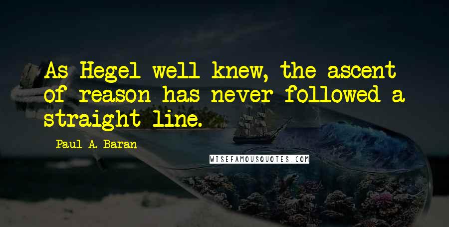 Paul A. Baran Quotes: As Hegel well knew, the ascent of reason has never followed a straight line.