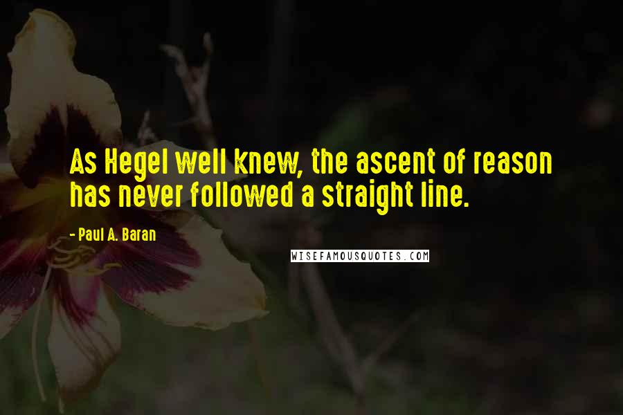 Paul A. Baran Quotes: As Hegel well knew, the ascent of reason has never followed a straight line.