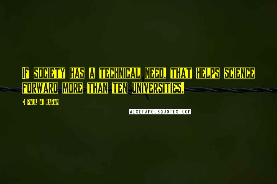 Paul A. Baran Quotes: If society has a technical need, that helps science forward more than ten universities.