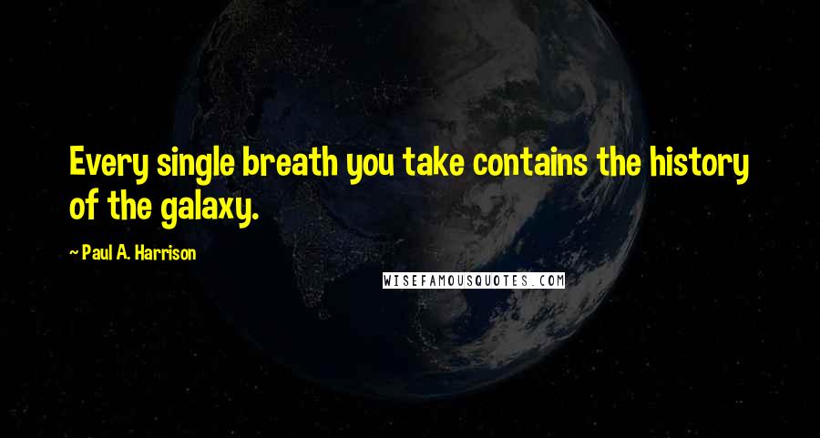 Paul A. Harrison Quotes: Every single breath you take contains the history of the galaxy.